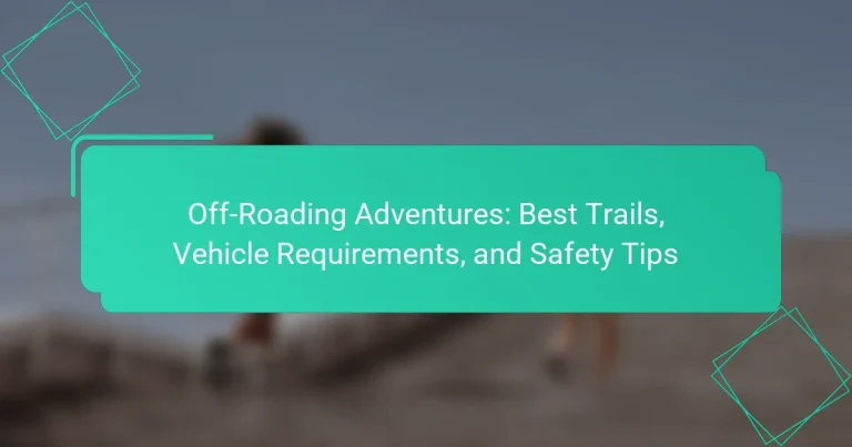 Off-Roading Adventures: Best Trails, Vehicle Requirements, and Safety Tips